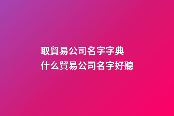 取貿易公司名字字典 什么貿易公司名字好聽